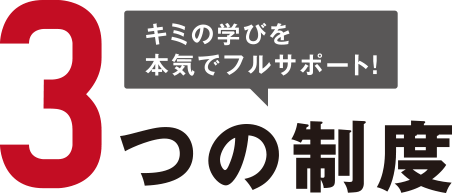 キミの学びを本気でフルサポート！3つの制度