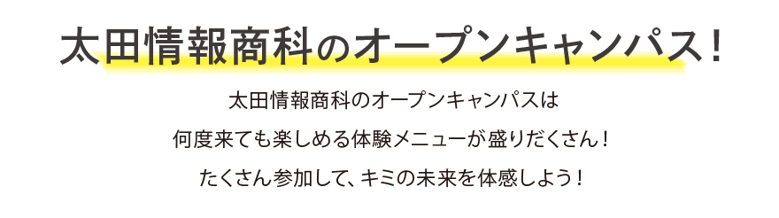 【太田情報商科のオープンキャンパス！】太田情報商科の体験入学は何度来ても楽しめる体験メニューが盛りだくさん！たくさん参加して、キミの未来を体感しよう！