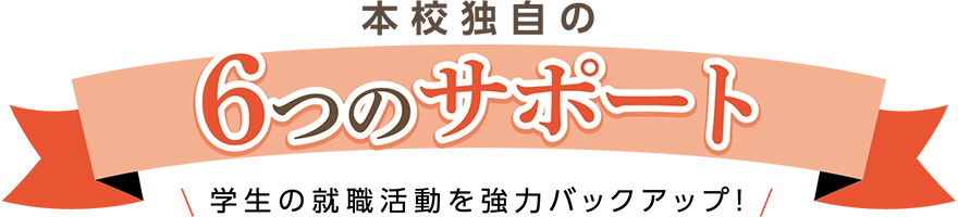 本校独自の6つのサポートで就職活動をバックアップ